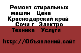 Ремонт стиральных машин › Цена ­ 500 - Краснодарский край, Сочи г. Электро-Техника » Услуги   